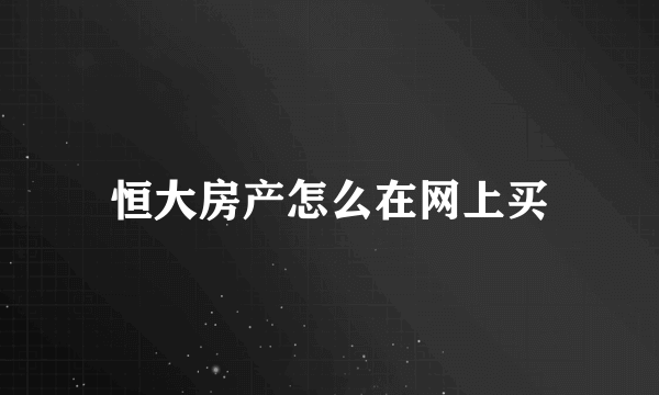 恒大房产怎么在网上买