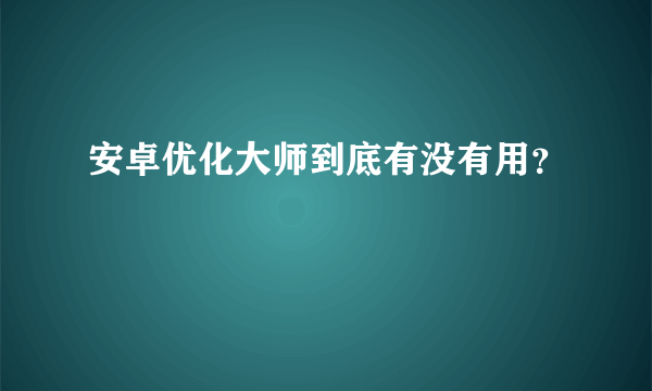 安卓优化大师到底有没有用？