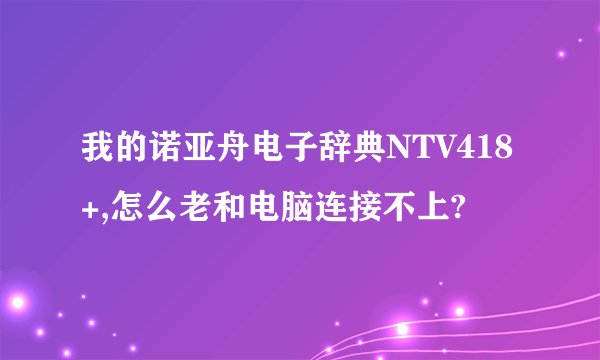 我的诺亚舟电子辞典NTV418+,怎么老和电脑连接不上?