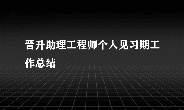 晋升助理工程师个人见习期工作总结