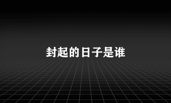 封起的日子是谁