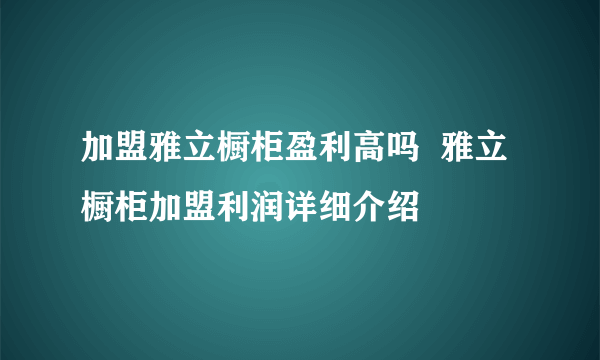 加盟雅立橱柜盈利高吗  雅立橱柜加盟利润详细介绍