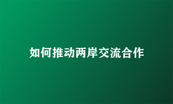 如何推动两岸交流合作