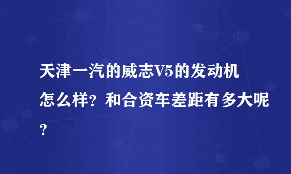 天津一汽的威志V5的发动机怎么样？和合资车差距有多大呢？