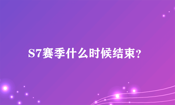 S7赛季什么时候结束？