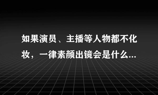 如果演员、主播等人物都不化妆，一律素颜出镜会是什么效果？行不行？