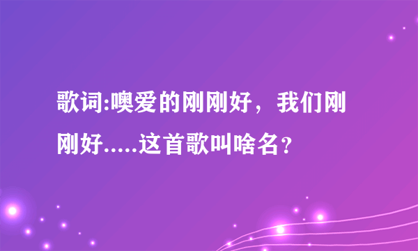 歌词:噢爱的刚刚好，我们刚刚好.....这首歌叫啥名？