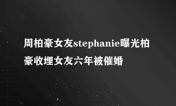 周柏豪女友stephanie曝光柏豪收埋女友六年被催婚