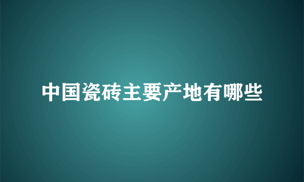 中国瓷砖主要产地有哪些