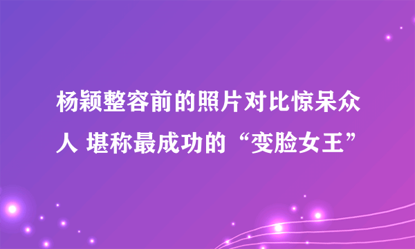 杨颖整容前的照片对比惊呆众人 堪称最成功的“变脸女王”