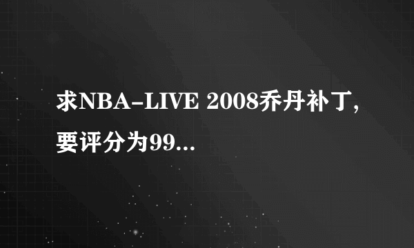 求NBA-LIVE 2008乔丹补丁,要评分为99的那种!!!