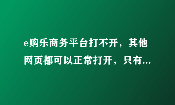 e购乐商务平台打不开，其他网页都可以正常打开，只有这个网站打不开，求高人指点。