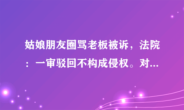 姑娘朋友圈骂老板被诉，法院：一审驳回不构成侵权。对此你怎么看？