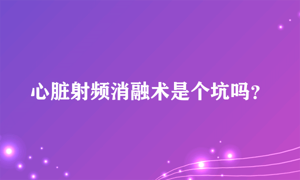 心脏射频消融术是个坑吗？