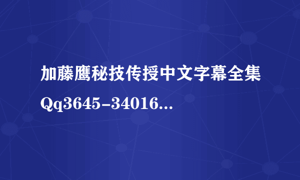 加藤鹰秘技传授中文字幕全集Qq3645-34016 全部财富值，谢谢！