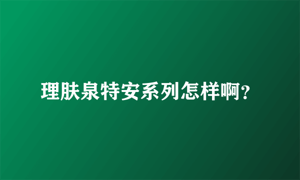 理肤泉特安系列怎样啊？
