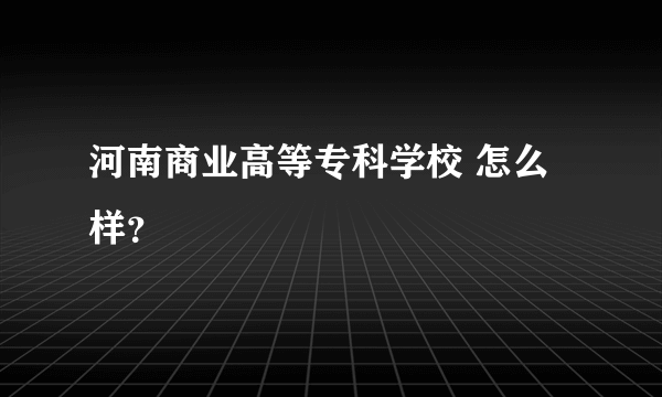 河南商业高等专科学校 怎么样？