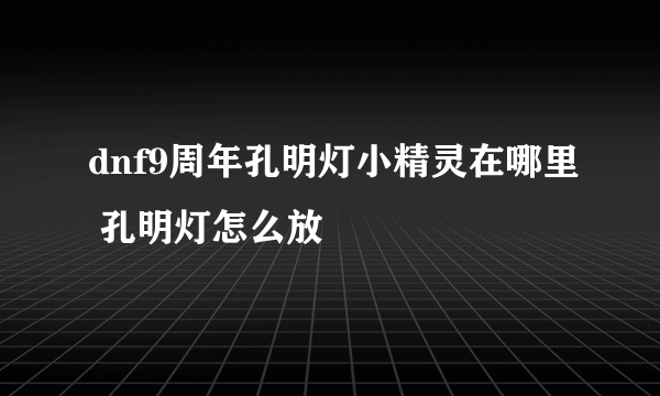 dnf9周年孔明灯小精灵在哪里 孔明灯怎么放