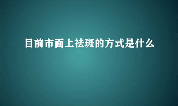 目前市面上祛斑的方式是什么