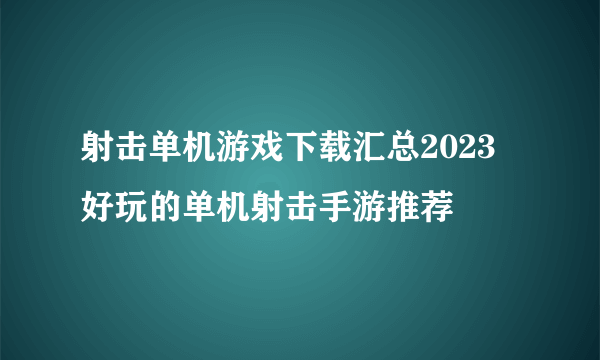 射击单机游戏下载汇总2023 好玩的单机射击手游推荐