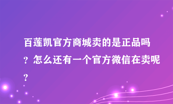 百莲凯官方商城卖的是正品吗？怎么还有一个官方微信在卖呢？