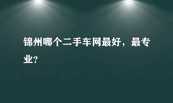 锦州哪个二手车网最好，最专业？