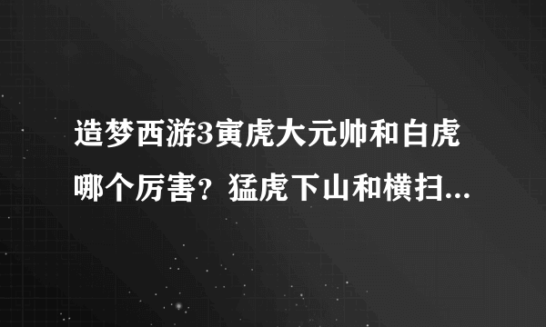 造梦西游3寅虎大元帅和白虎哪个厉害？猛虎下山和横扫千军分析一下！
