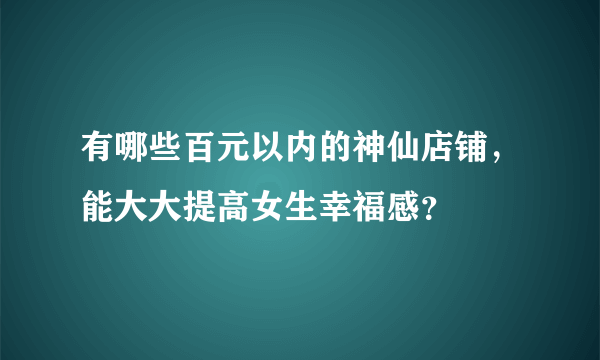 有哪些百元以内的神仙店铺，能大大提高女生幸福感？