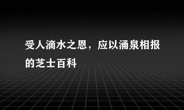 受人滴水之恩，应以涌泉相报的芝士百科