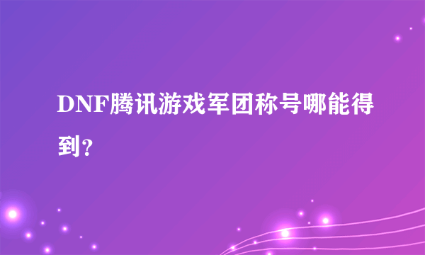 DNF腾讯游戏军团称号哪能得到？