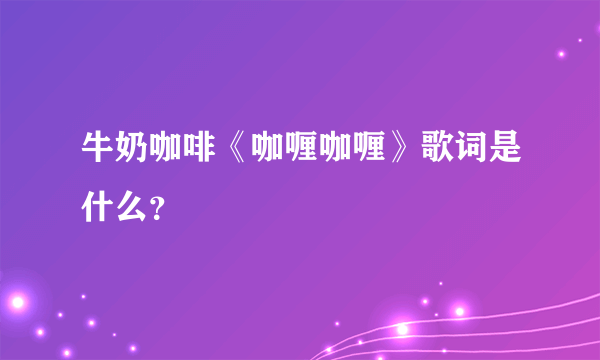 牛奶咖啡《咖喱咖喱》歌词是什么？
