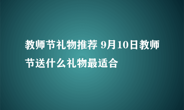 教师节礼物推荐 9月10日教师节送什么礼物最适合