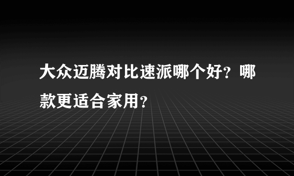 大众迈腾对比速派哪个好？哪款更适合家用？