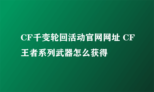 CF千变轮回活动官网网址 CF王者系列武器怎么获得