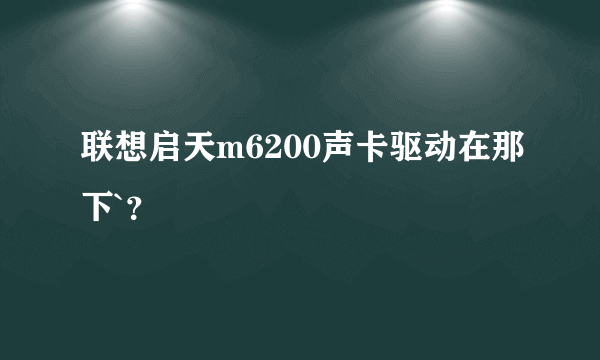 联想启天m6200声卡驱动在那下`？