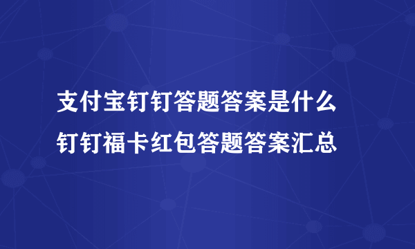 支付宝钉钉答题答案是什么 钉钉福卡红包答题答案汇总