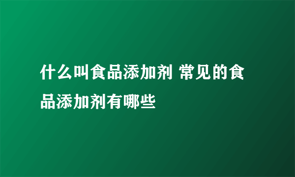 什么叫食品添加剂 常见的食品添加剂有哪些