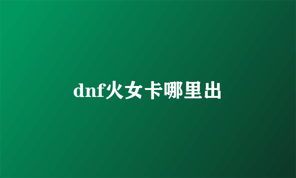 dnf火女卡哪里出