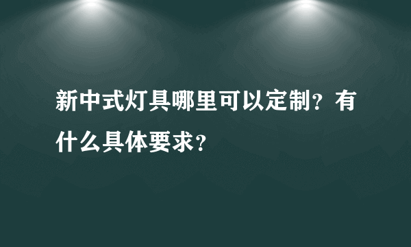 新中式灯具哪里可以定制？有什么具体要求？