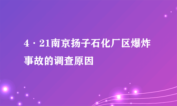 4·21南京扬子石化厂区爆炸事故的调查原因