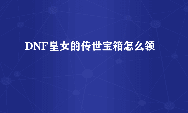 DNF皇女的传世宝箱怎么领