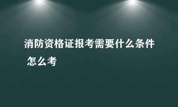 消防资格证报考需要什么条件 怎么考