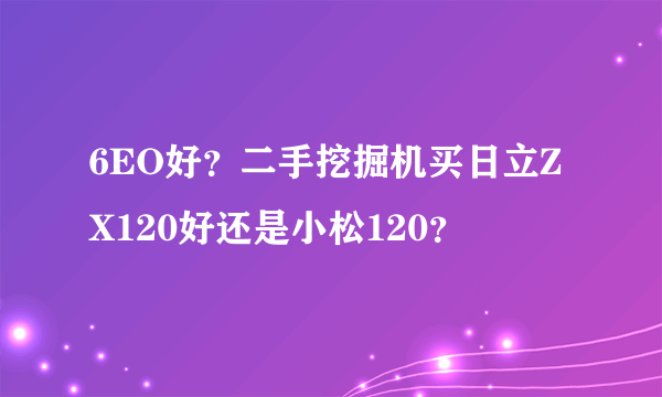 6EO好？二手挖掘机买日立ZX120好还是小松120？