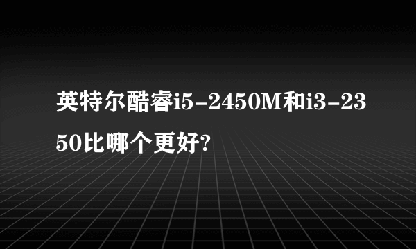 英特尔酷睿i5-2450M和i3-2350比哪个更好?