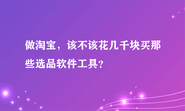 做淘宝，该不该花几千块买那些选品软件工具？