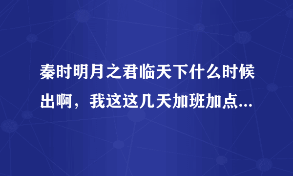 秦时明月之君临天下什么时候出啊，我这这几天加班加点的终于从一看到这里了，居然那么多年了都没出来，还