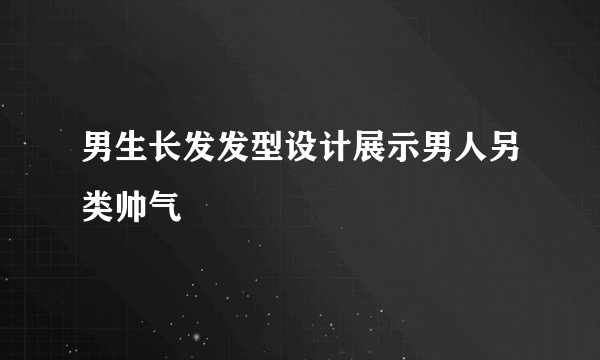 男生长发发型设计展示男人另类帅气
