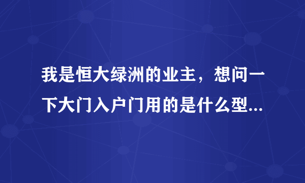 我是恒大绿洲的业主，想问一下大门入户门用的是什么型号和规格的锁心？