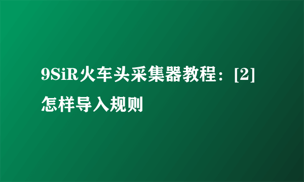 9SiR火车头采集器教程：[2]怎样导入规则