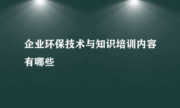 企业环保技术与知识培训内容有哪些